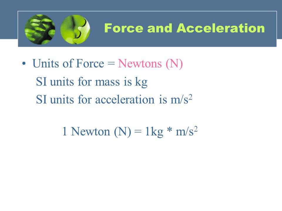 Force and Acceleration Units of Force = Newtons (N) SI units for mass is kg SI units for acceleration is m/s 2 1 Newton (N) = 1kg * m/s 2