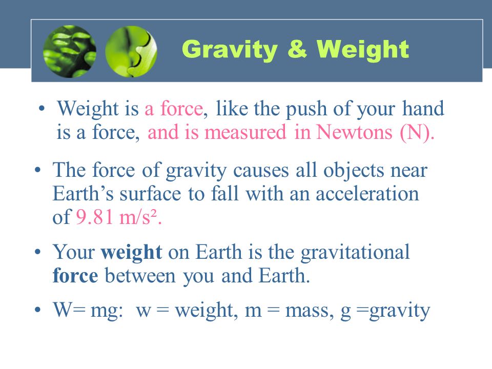 Gravity & Weight Weight is a force, like the push of your hand is a force, and is measured in Newtons (N).