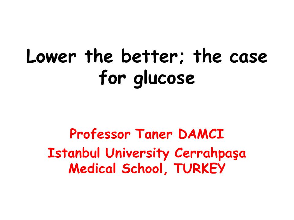 Lower the better; the case for glucose Professor Taner DAMCI Istanbul University Cerrahpaşa Medical School, TURKEY