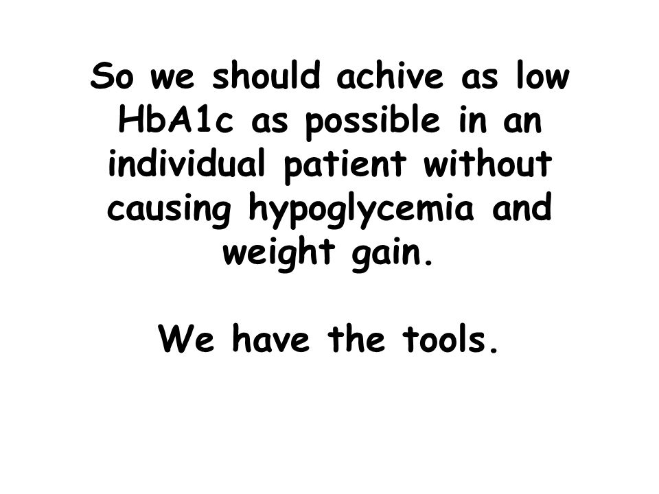 So we should achive as low HbA1c as possible in an individual patient without causing hypoglycemia and weight gain.