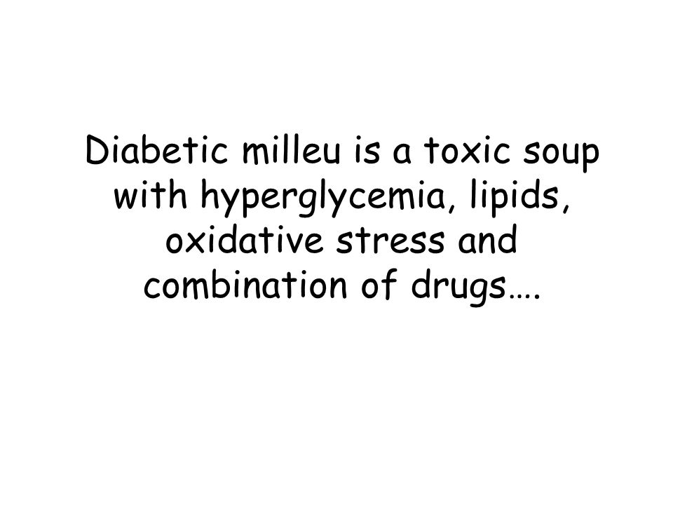 Diabetic milleu is a toxic soup with hyperglycemia, lipids, oxidative stress and combination of drugs….
