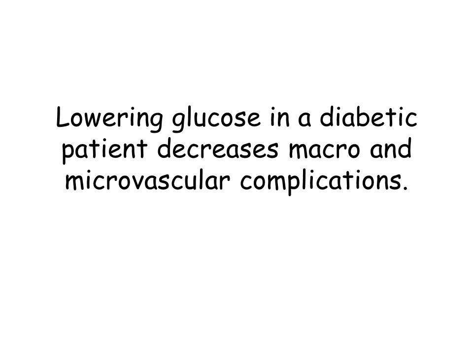Lowering glucose in a diabetic patient decreases macro and microvascular complications.
