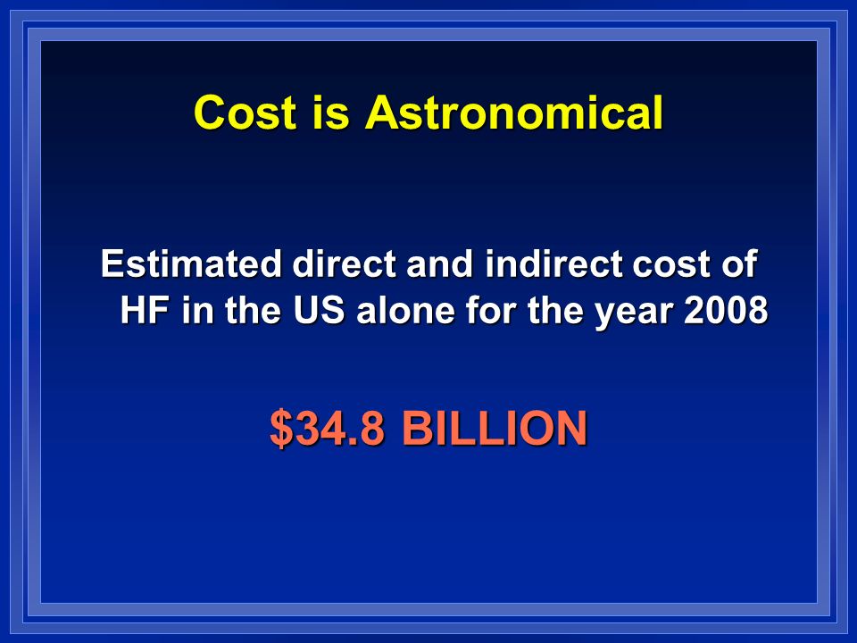 Cost is Astronomical Estimated direct and indirect cost of HF in the US alone for the year 2008 $34.8 BILLION