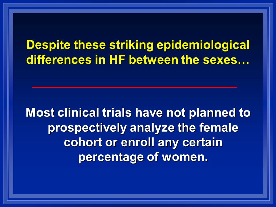 Despite these striking epidemiological differences in HF between the sexes… Most clinical trials have not planned to prospectively analyze the female cohort or enroll any certain percentage of women.