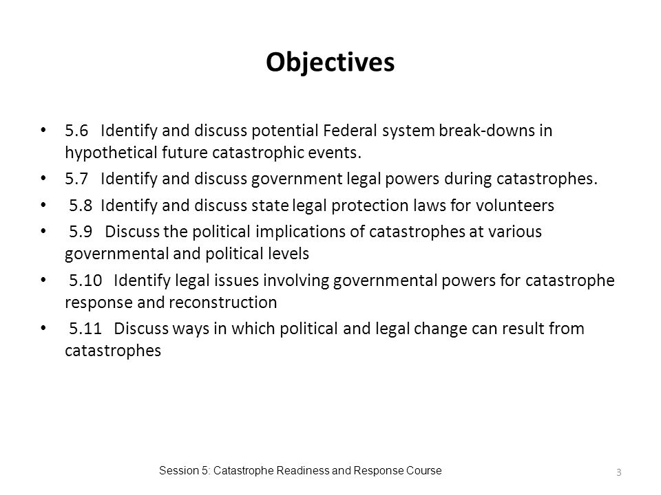 Session 5: Catastrophe Readiness and Response Course Objectives 5.6 Identify and discuss potential Federal system break-downs in hypothetical future catastrophic events.
