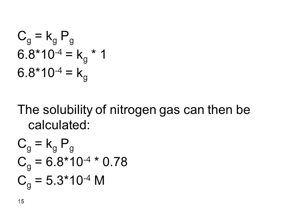 15 C g = k g P g 6.8*10 -4 = k g * 1 6.8*10 -4 = k g The solubility of nitrogen gas can then be calculated: C g = k g P g C g = 6.8*10 -4 * 0.78 C g = 5.3*10 -4 M