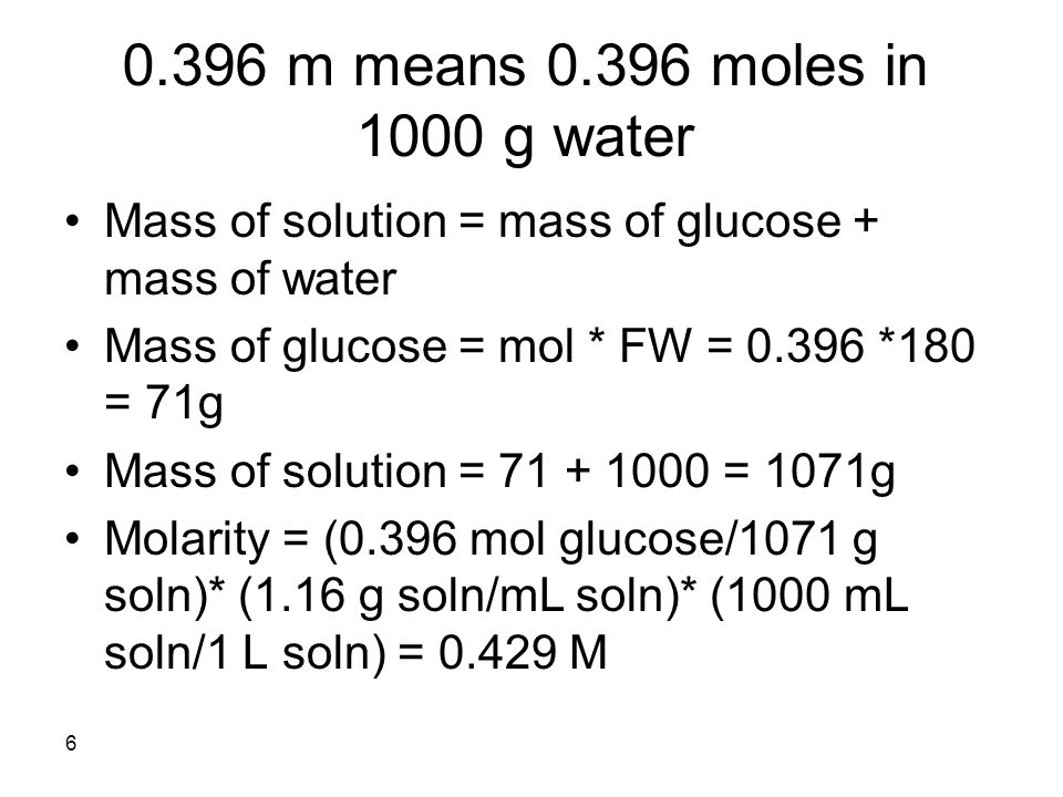 m means moles in 1000 g water Mass of solution = mass of glucose + mass of water Mass of glucose = mol * FW = *180 = 71g Mass of solution = = 1071g Molarity = (0.396 mol glucose/1071 g soln)* (1.16 g soln/mL soln)* (1000 mL soln/1 L soln) = M