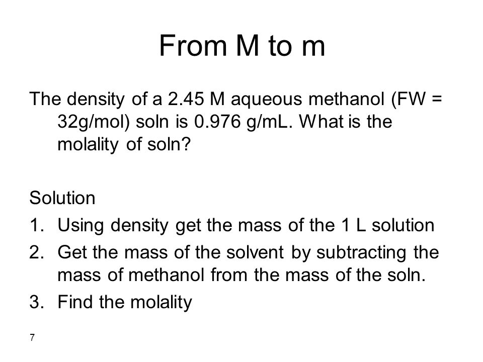 7 From M to m The density of a 2.45 M aqueous methanol (FW = 32g/mol) soln is g/mL.