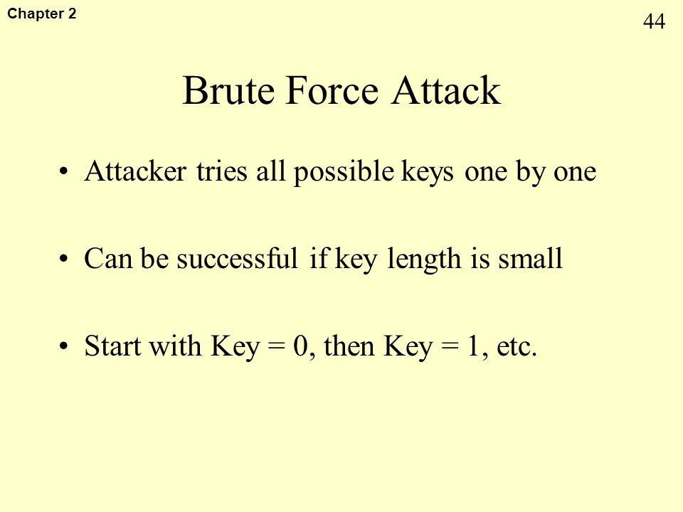 44 Chapter 2 Brute Force Attack Attacker tries all possible keys one by one Can be successful if key length is small Start with Key = 0, then Key = 1, etc.