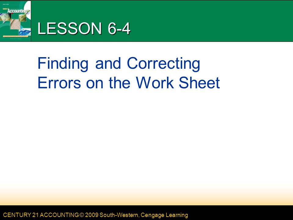 CENTURY 21 ACCOUNTING © 2009 South-Western, Cengage Learning LESSON 6-4 Finding and Correcting Errors on the Work Sheet