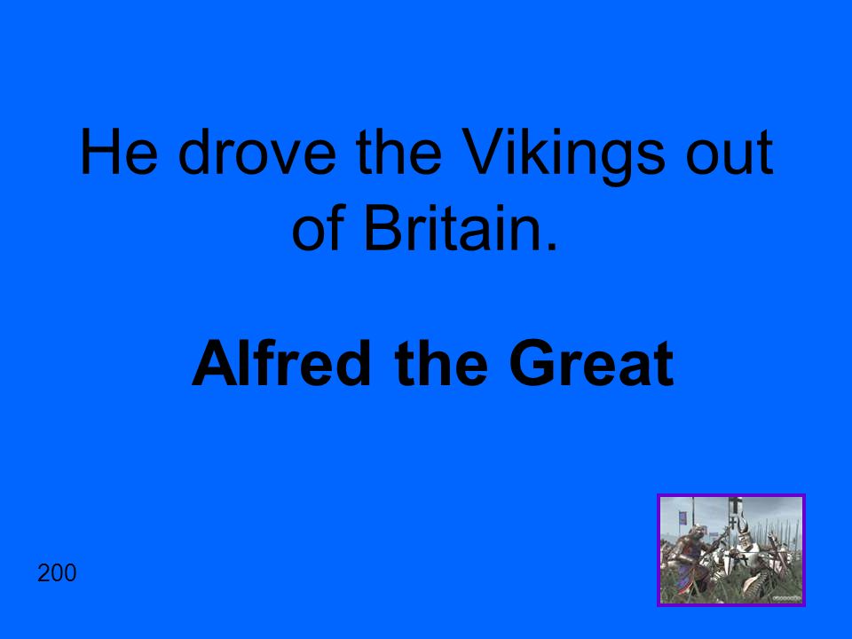 He drove the Vikings out of Britain. Alfred the Great 200