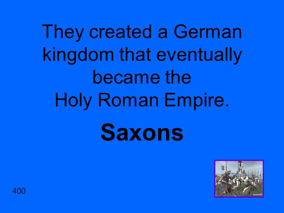 They created a German kingdom that eventually became the Holy Roman Empire. Saxons 400