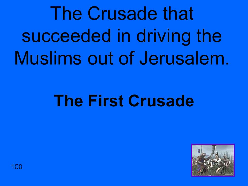The Crusade that succeeded in driving the Muslims out of Jerusalem. The First Crusade 100