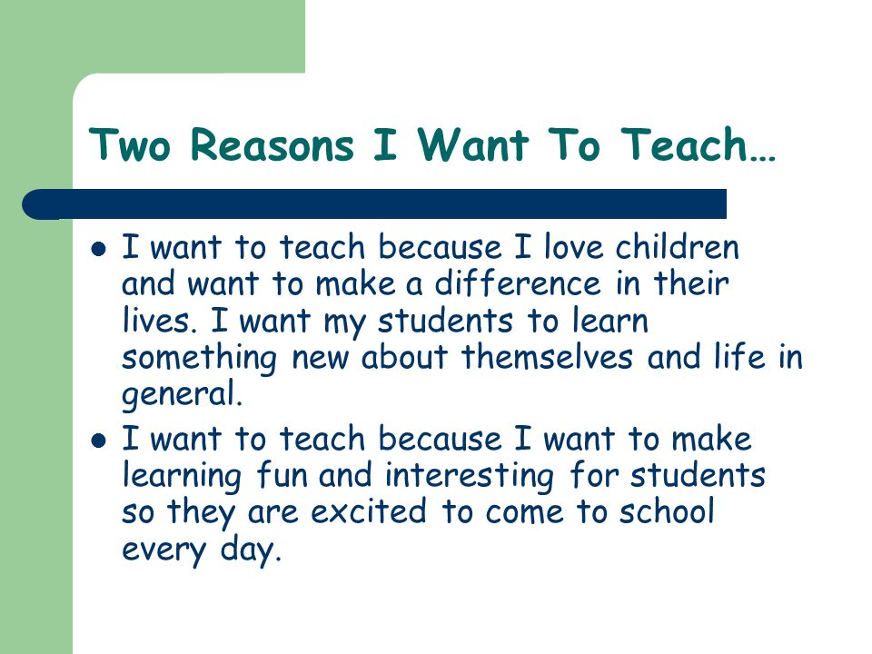 Two Reasons I Want To Teach… I want to teach because I love children and want to make a difference in their lives.