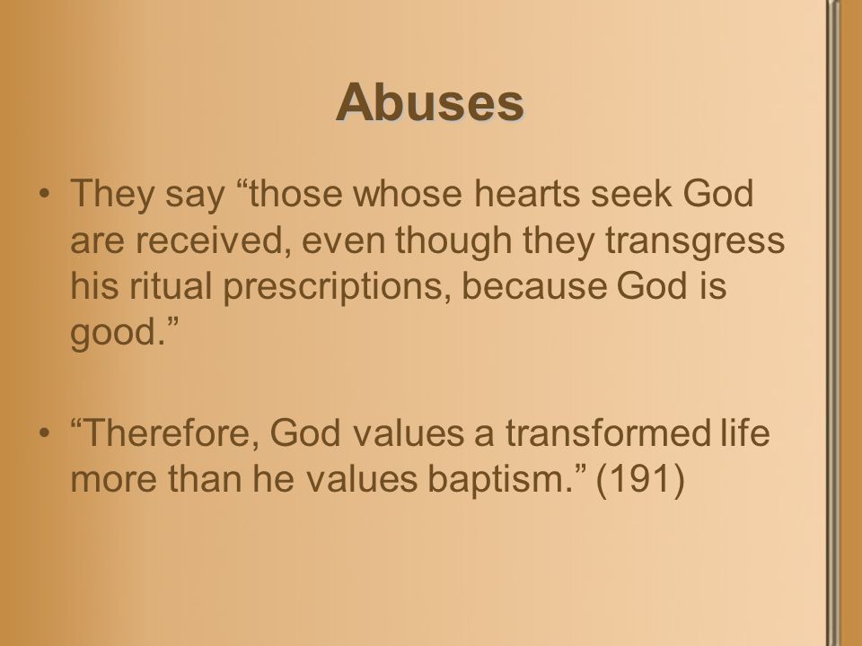 Abuses They say those whose hearts seek God are received, even though they transgress his ritual prescriptions, because God is good. Therefore, God values a transformed life more than he values baptism. (191)