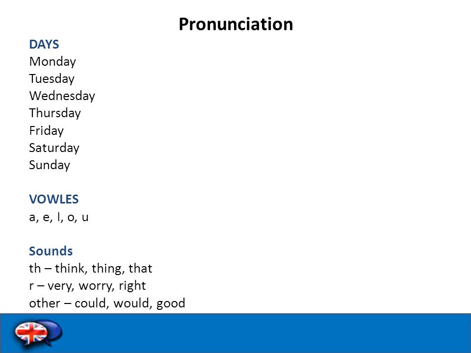 Pronunciation DAYS Monday Tuesday Wednesday Thursday Friday Saturday Sunday VOWLES a, e, I, o, u Sounds th – think, thing, that r – very, worry, right other – could, would, good