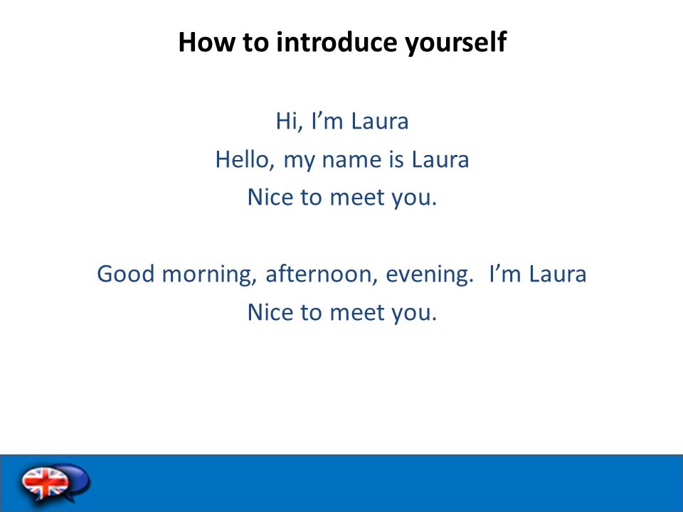 How to introduce yourself Hi, I’m Laura Hello, my name is Laura Nice to meet you.