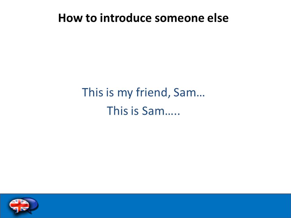How to introduce someone else This is my friend, Sam… This is Sam…..
