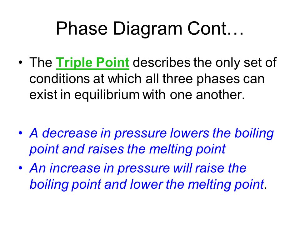 Phase Diagram Cont… The Triple Point describes the only set of conditions at which all three phases can exist in equilibrium with one another.