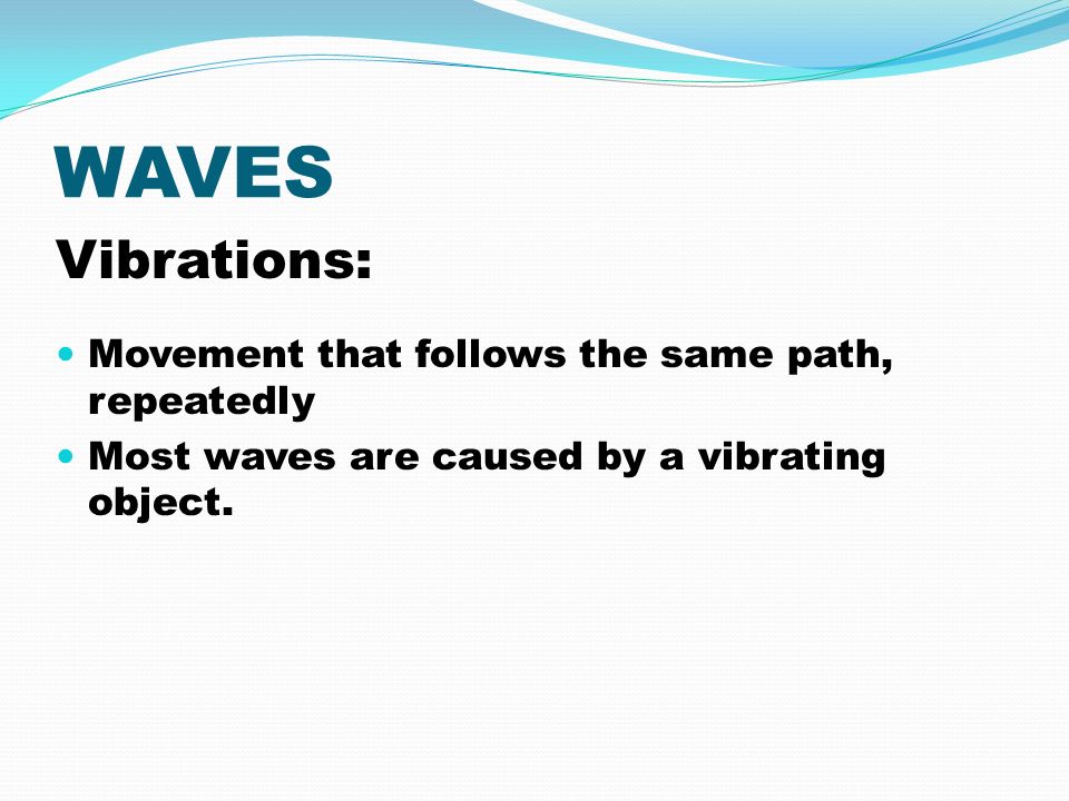 WAVES Vibrations: Movement that follows the same path, repeatedly Most waves are caused by a vibrating object.