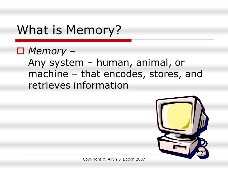 Copyright © Allyn & Bacon 2007 What is Memory.