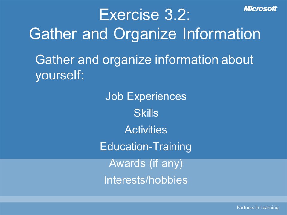 Exercise 3.2: Gather and Organize Information Gather and organize information about yourself: Job Experiences Skills Activities Education-Training Awards (if any) Interests/hobbies