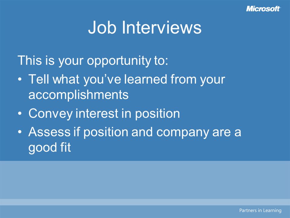 Job Interviews This is your opportunity to: Tell what you’ve learned from your accomplishments Convey interest in position Assess if position and company are a good fit