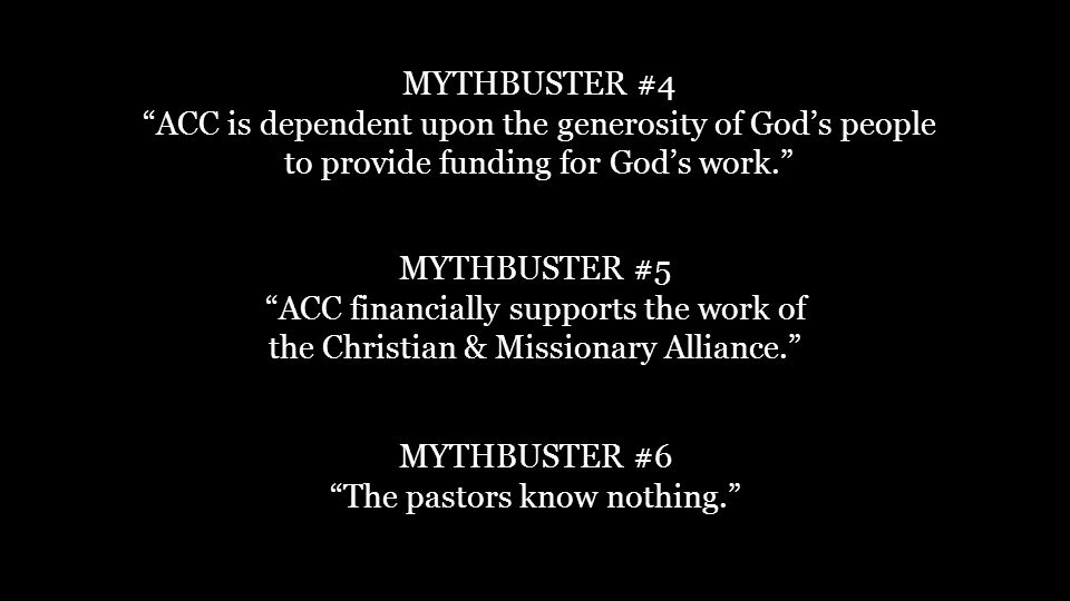 MYTHBUSTER #4 ACC is dependent upon the generosity of God’s people to provide funding for God’s work. MYTHBUSTER #5 ACC financially supports the work of the Christian & Missionary Alliance. MYTHBUSTER #6 The pastors know nothing.