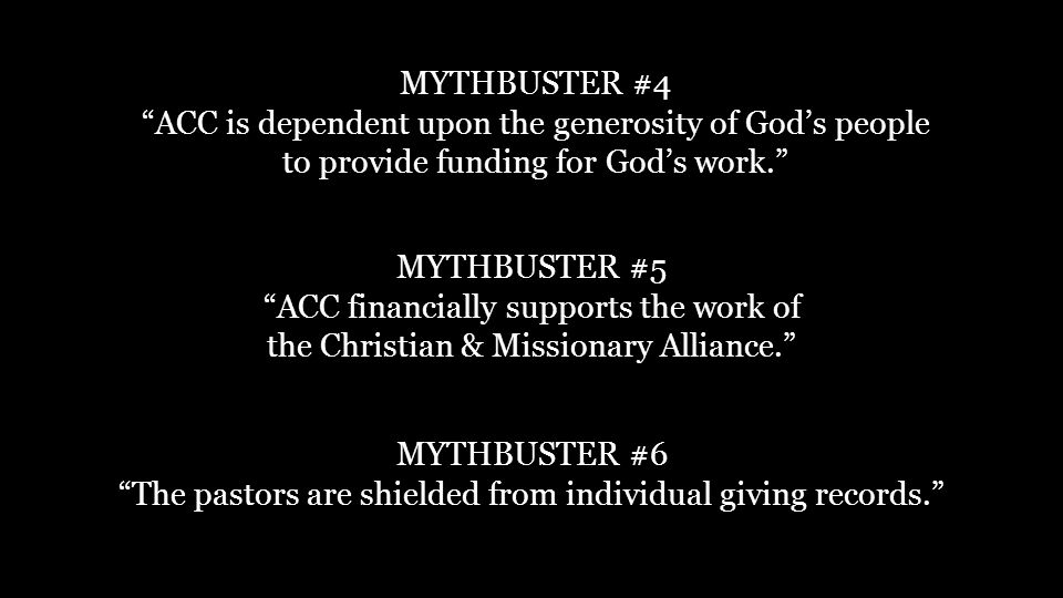 MYTHBUSTER #4 ACC is dependent upon the generosity of God’s people to provide funding for God’s work. MYTHBUSTER #5 ACC financially supports the work of the Christian & Missionary Alliance. MYTHBUSTER #6 The pastors are shielded from individual giving records.