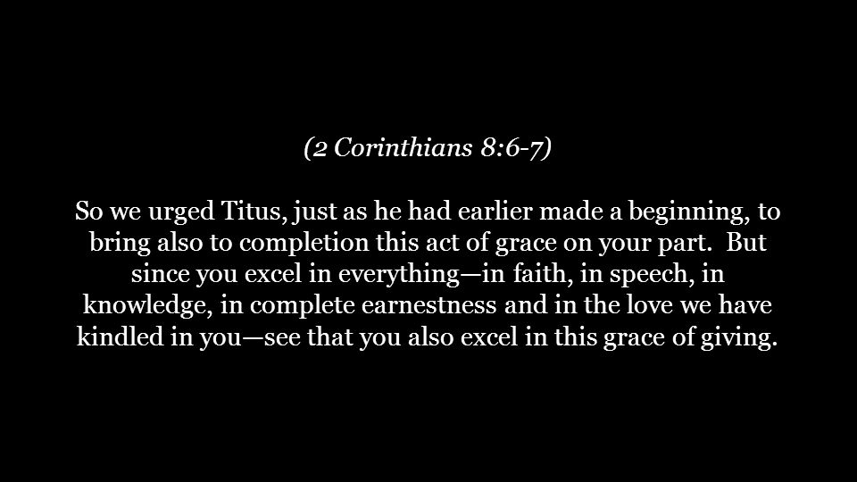(2 Corinthians 8:6-7) So we urged Titus, just as he had earlier made a beginning, to bring also to completion this act of grace on your part.
