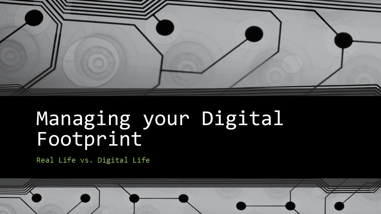 Managing your Digital Footprint Real Life vs. Digital Life