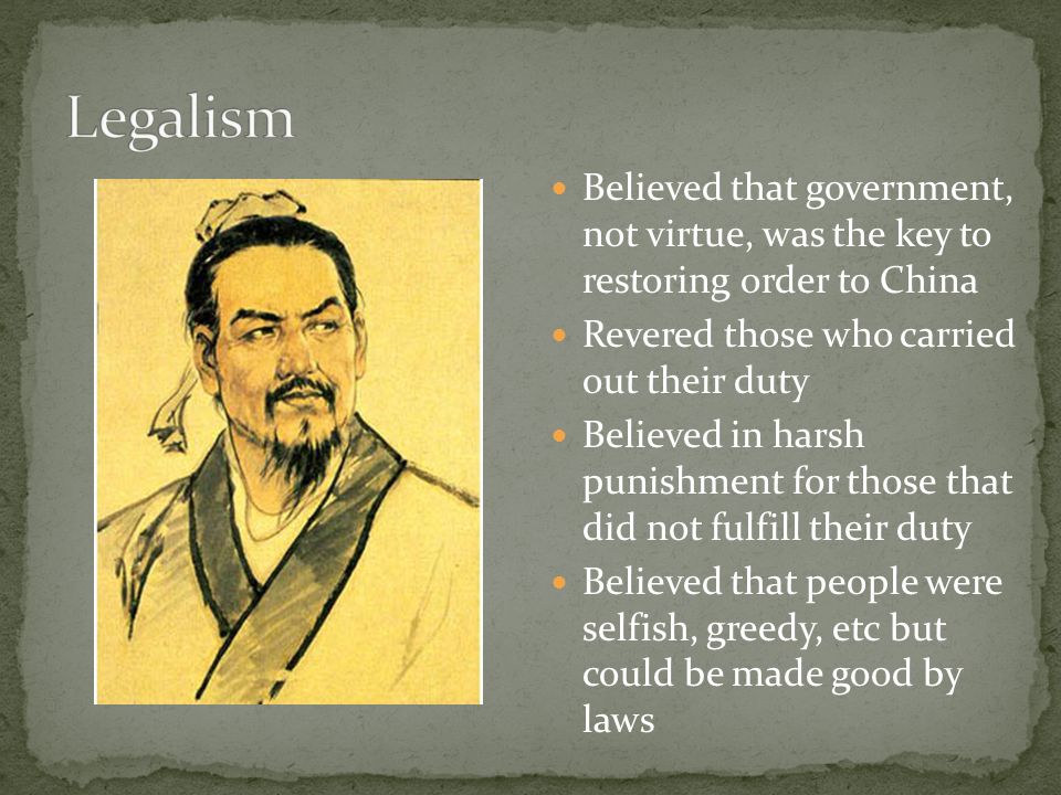 Believed that government, not virtue, was the key to restoring order to China Revered those who carried out their duty Believed in harsh punishment for those that did not fulfill their duty Believed that people were selfish, greedy, etc but could be made good by laws