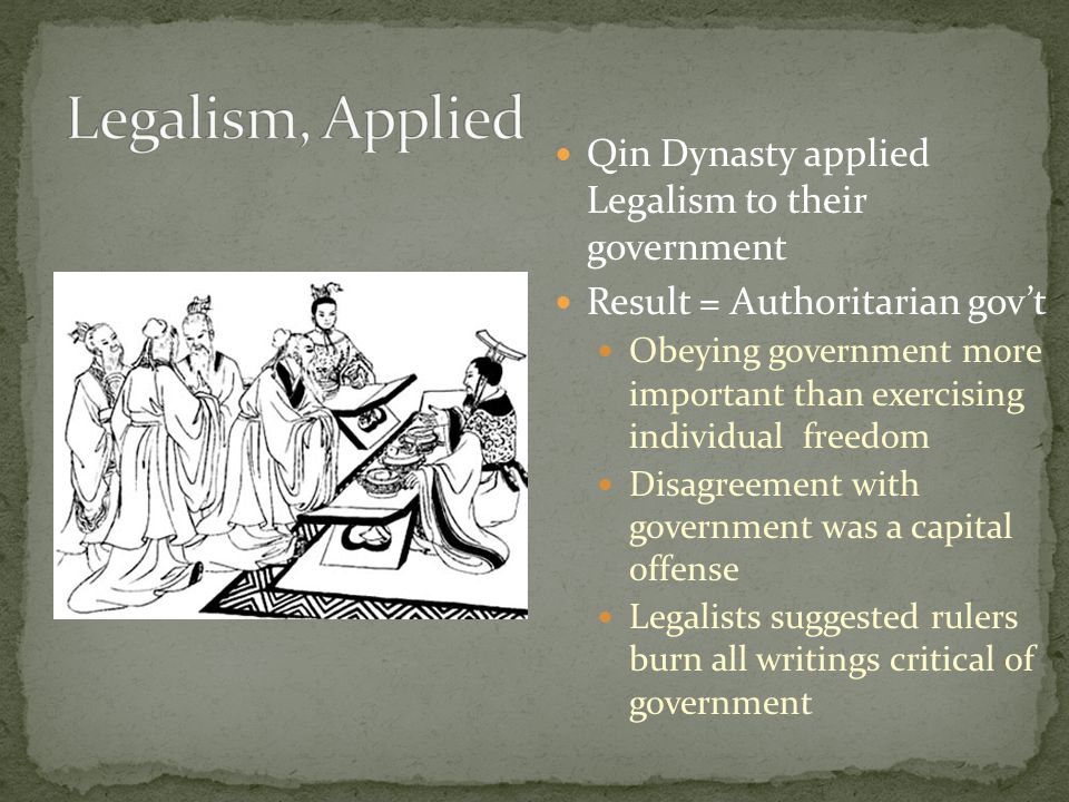 Qin Dynasty applied Legalism to their government Result = Authoritarian gov’t Obeying government more important than exercising individual freedom Disagreement with government was a capital offense Legalists suggested rulers burn all writings critical of government