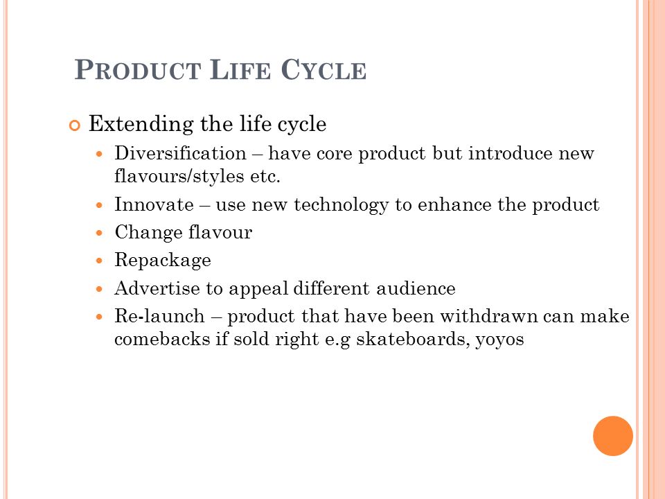 P RODUCT L IFE C YCLE Extending the life cycle Diversification – have core product but introduce new flavours/styles etc.