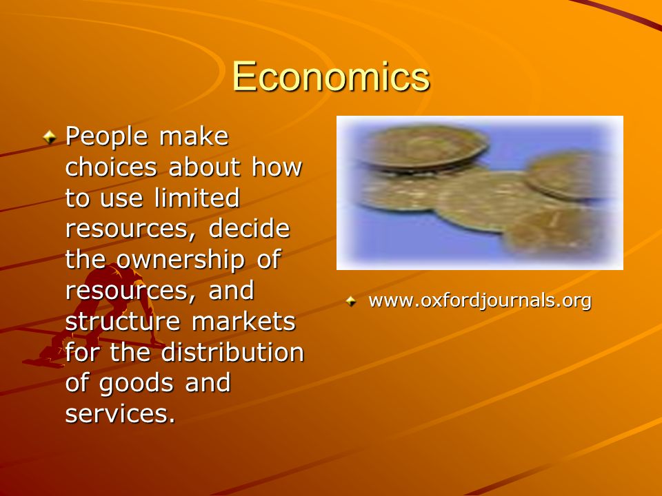 Economics People make choices about how to use limited resources, decide the ownership of resources, and structure markets for the distribution of goods and services.