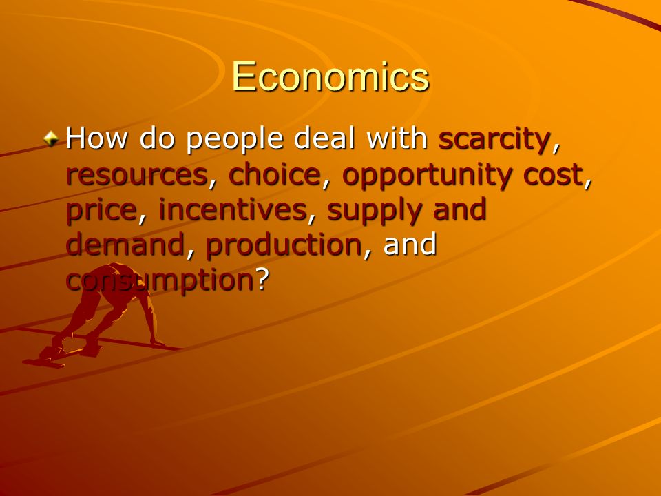 Economics How do people deal with scarcity, resources, choice, opportunity cost, price, incentives, supply and demand, production, and consumption
