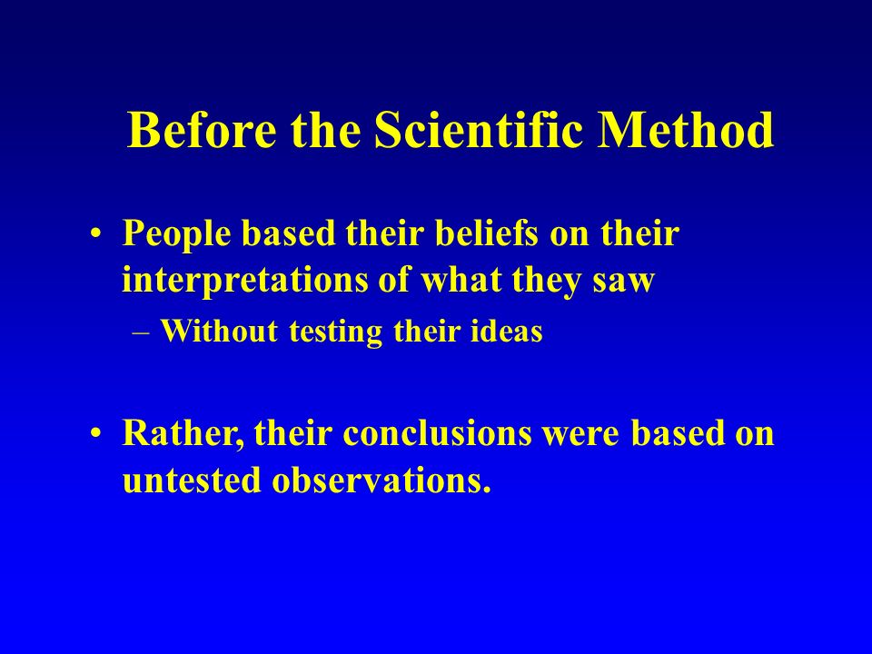 Before the Scientific Method People based their beliefs on their interpretations of what they saw –Without testing their ideas Rather, their conclusions were based on untested observations.