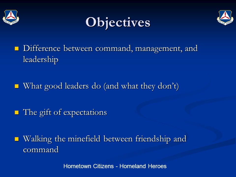 Hometown Citizens - Homeland Heroes Objectives Difference between command, management, and leadership Difference between command, management, and leadership What good leaders do (and what they don’t) What good leaders do (and what they don’t) The gift of expectations The gift of expectations Walking the minefield between friendship and command Walking the minefield between friendship and command