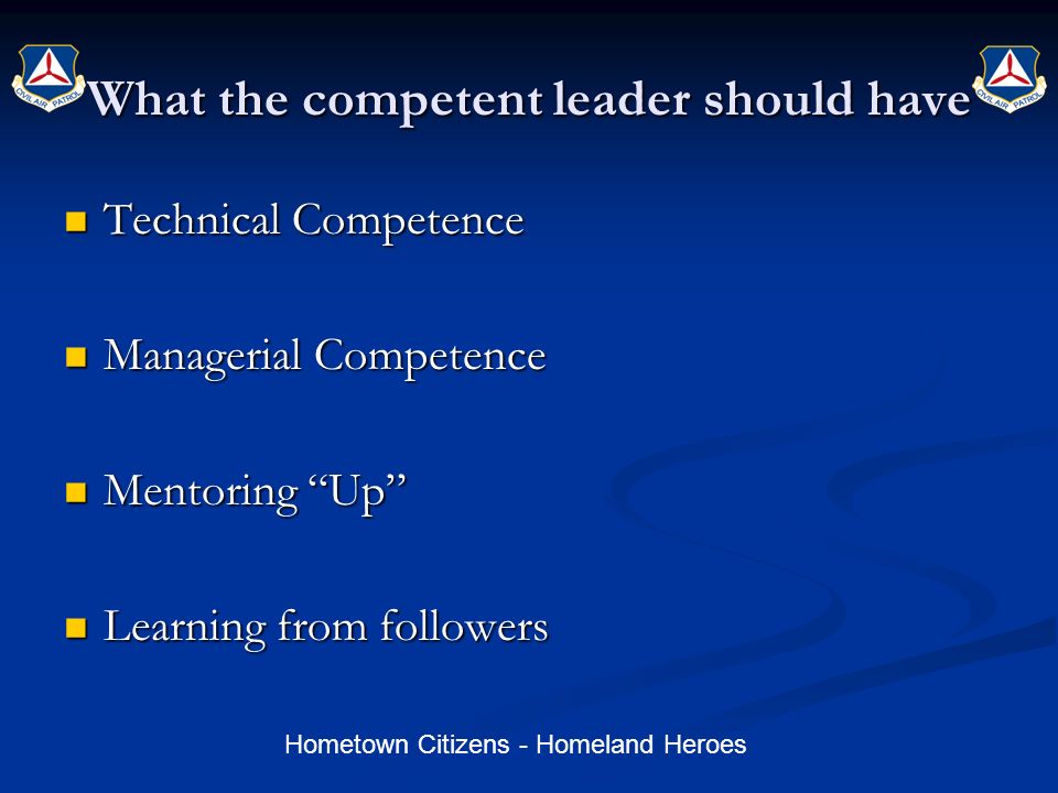 Hometown Citizens - Homeland Heroes What the competent leader should have Technical Competence Technical Competence Managerial Competence Managerial Competence Mentoring Up Mentoring Up Learning from followers Learning from followers