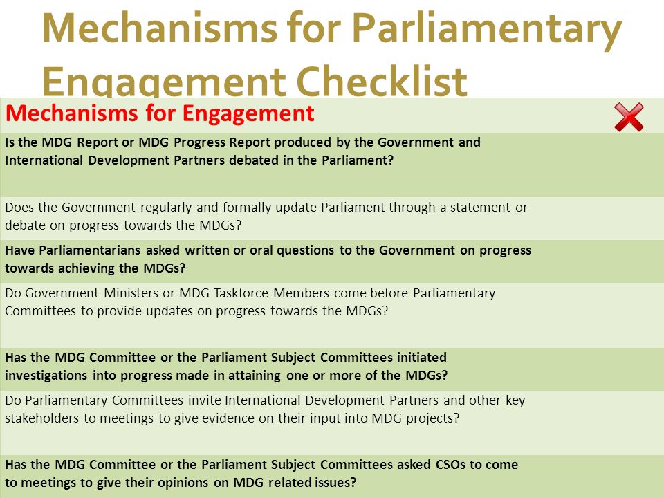 7/1/11 Mechanisms for Parliamentary Engagement Checklist Mechanisms for Engagement Is the MDG Report or MDG Progress Report produced by the Government and International Development Partners debated in the Parliament.