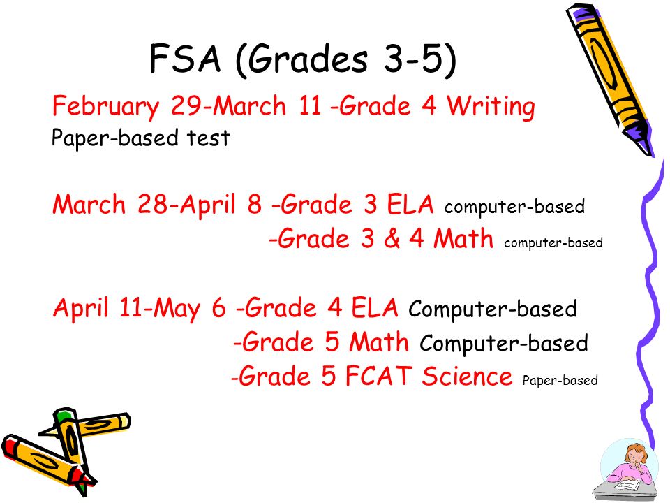 DRAFT FSA (Grades 3-5) February 29-March 11 -Grade 4 Writing Paper-based test March 28-April 8 -Grade 3 ELA computer-based -Grade 3 & 4 Math computer-based April 11-May 6 -Grade 4 ELA Computer-based -Grade 5 Math Computer-based - Grade 5 FCAT Science Paper-based