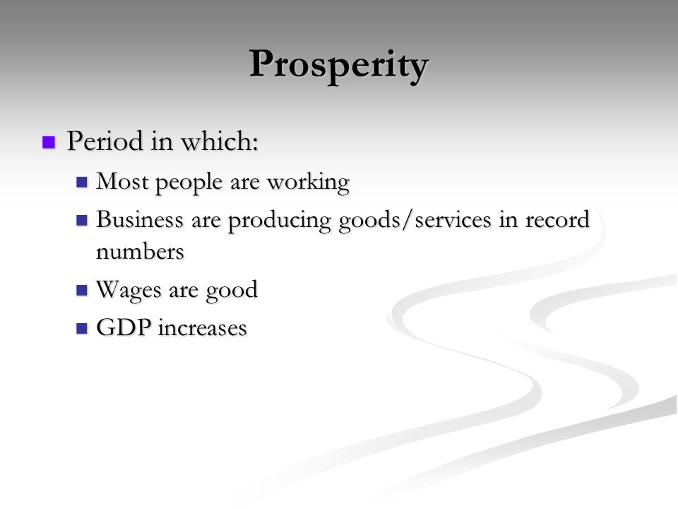 Prosperity Period in which: Period in which: Most people are working Most people are working Business are producing goods/services in record numbers Business are producing goods/services in record numbers Wages are good Wages are good GDP increases GDP increases