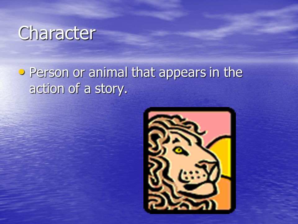Character Person or animal that appears in the action of a story.