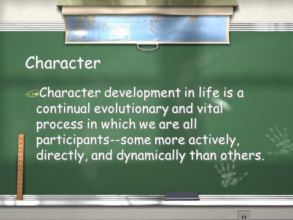 / Character development in life is a continual evolutionary and vital process in which we are all participants--some more actively, directly, and dynamically than others.