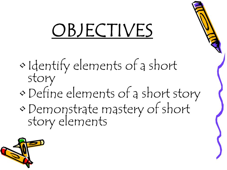 OBJECTIVES Identify elements of a short story Define elements of a short story Demonstrate mastery of short story elements