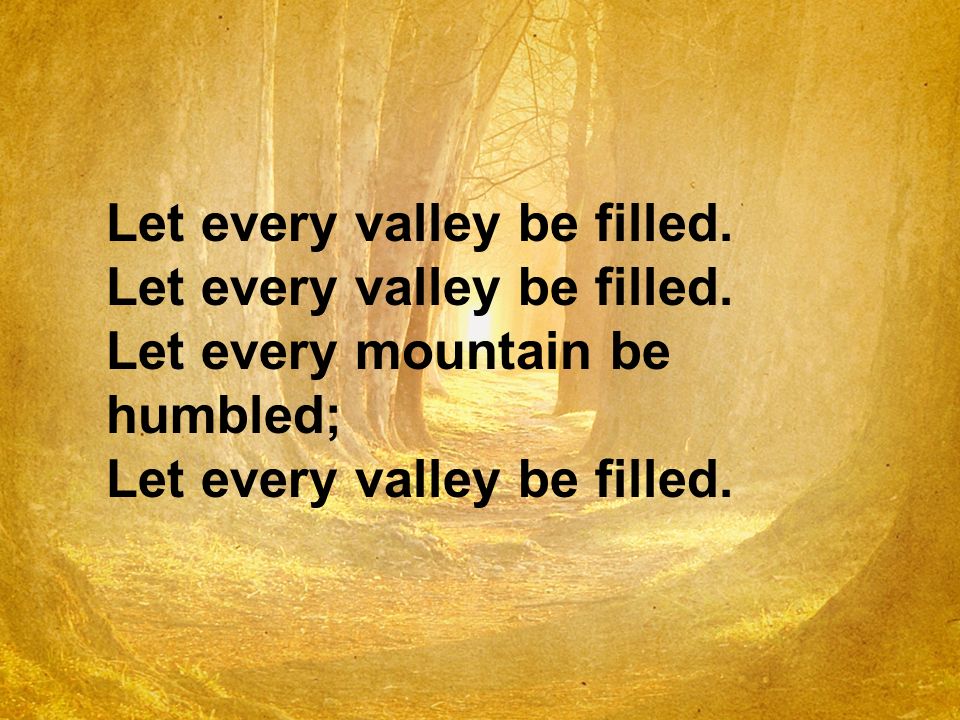 Let every valley be filled. Let every mountain be humbled; Let every valley be filled.