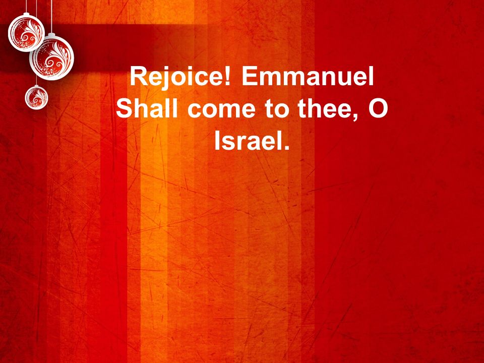 Rejoice! Emmanuel Shall come to thee, O Israel.