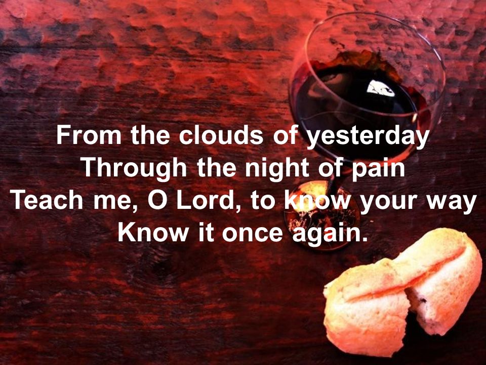 From the clouds of yesterday Through the night of pain Teach me, O Lord, to know your way Know it once again.