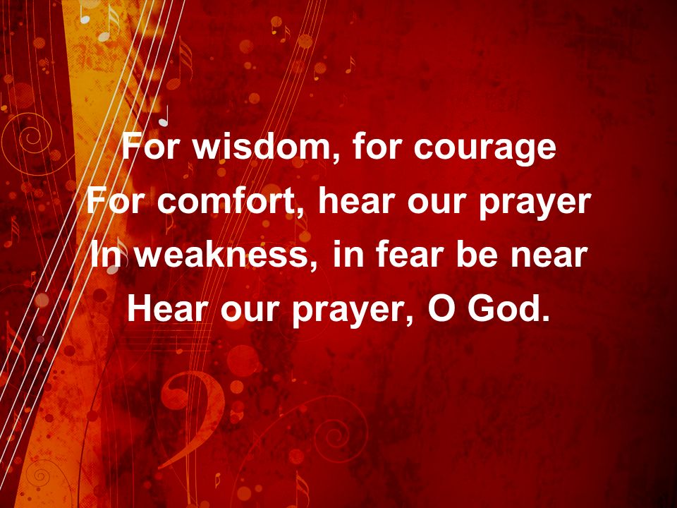 For wisdom, for courage For comfort, hear our prayer In weakness, in fear be near Hear our prayer, O God.