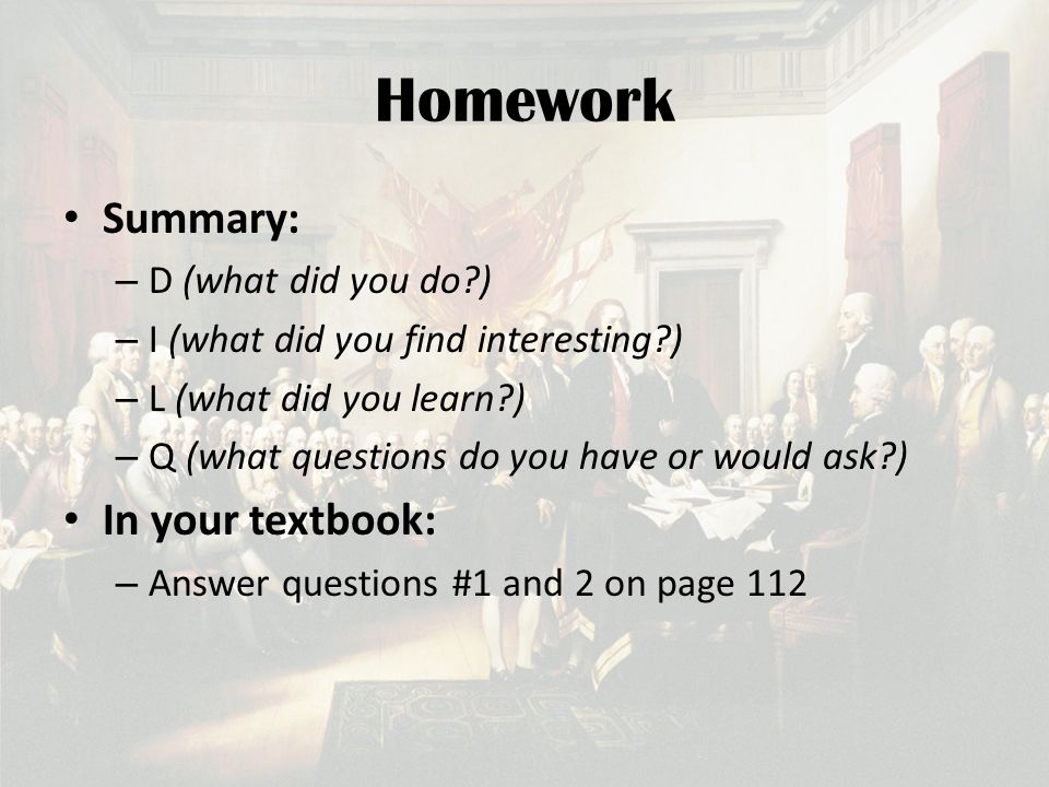 Homework Summary: – D (what did you do ) – I (what did you find interesting ) – L (what did you learn ) – Q (what questions do you have or would ask ) In your textbook: – Answer questions #1 and 2 on page 112